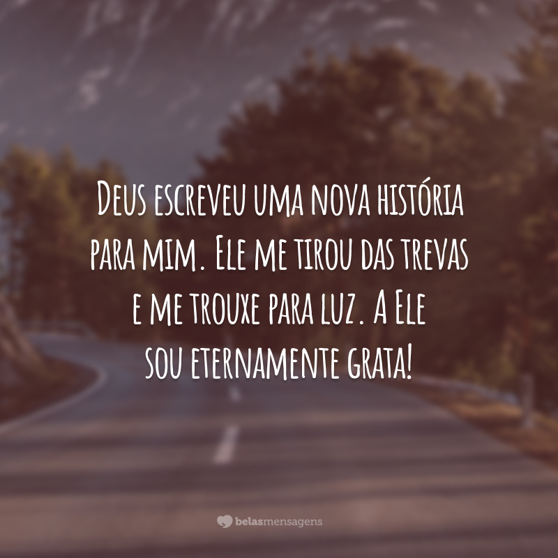 Deus escreveu uma nova história para mim. Ele me tirou das trevas e me trouxe para luz. A Ele sou eternamente grata!