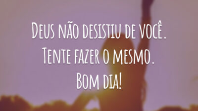 Deus não desistiu de você. Tente fazer o mesmo. Bom dia!