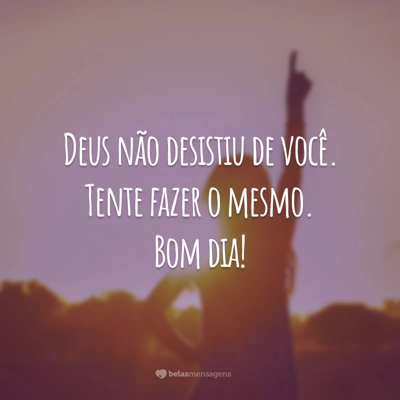 Deus não desistiu de você. Tente fazer o mesmo. Bom dia!