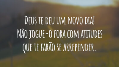 Deus te deu um novo dia! Não jogue-o fora com atitudes que te farão se arrepender.