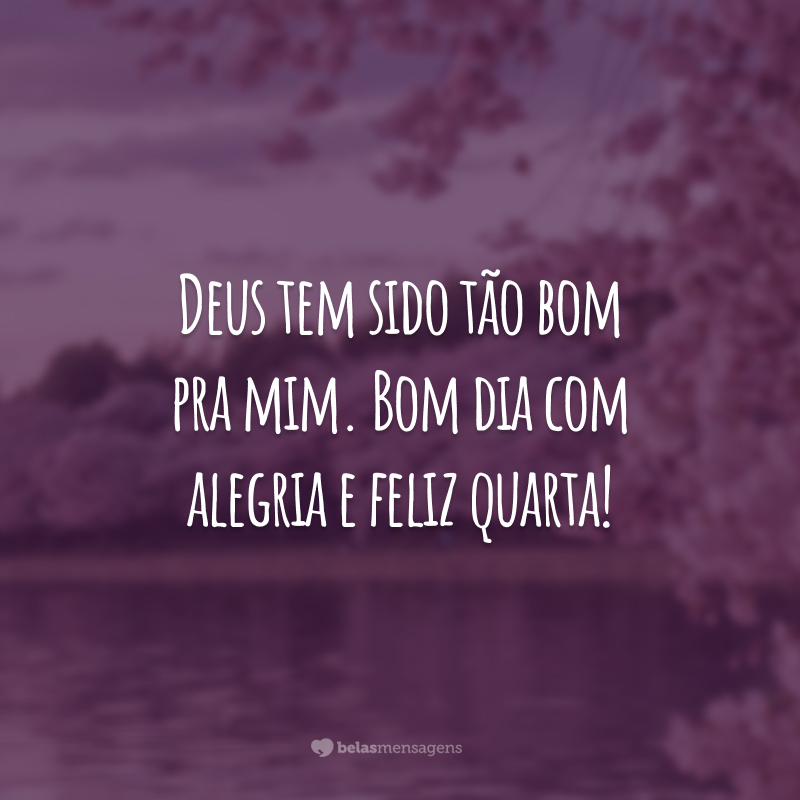 Deus tem sido tão bom pra mim. Bom dia com alegria e feliz quarta!