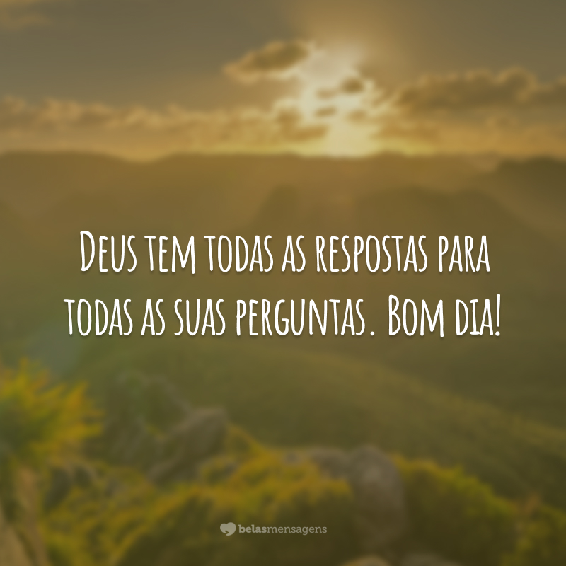 Deus tem todas as respostas para todas as suas perguntas. Bom dia!