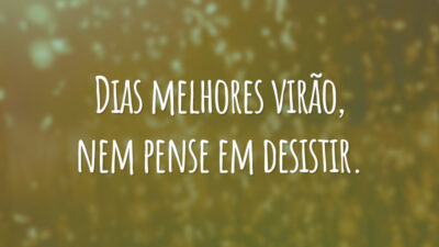 Dias melhores virão, nem pense em desistir.
