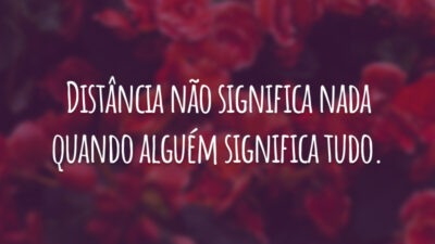 Distância não significa nada quando alguém significa tudo.