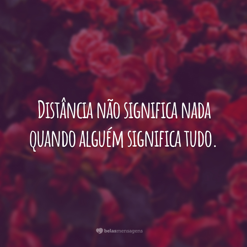 Distância não significa nada quando alguém significa tudo.