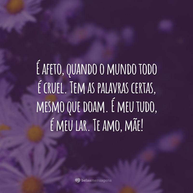 É afeto, quando o mundo todo é cruel. Tem as palavras certas, mesmo que doam. É meu tudo, é meu lar. Te amo, mãe!