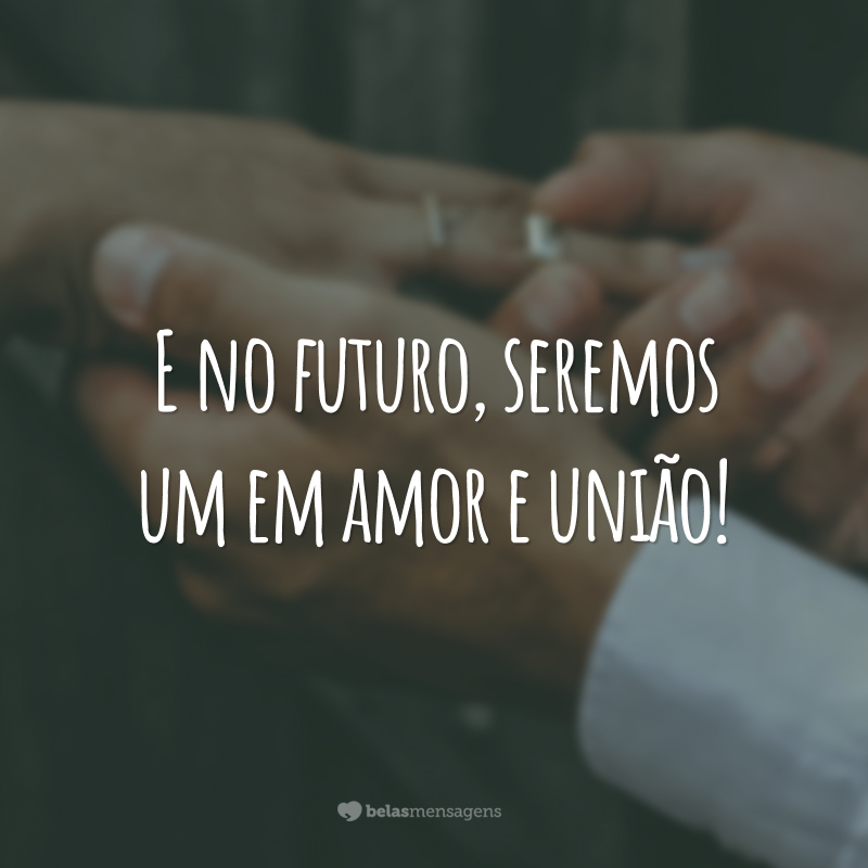 E no futuro, seremos um em amor e união!