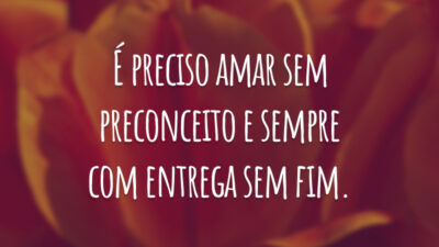 É preciso amar sem preconceito e sempre com entrega sem fim.
