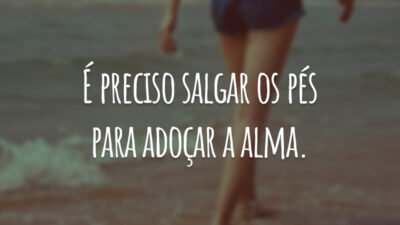 É preciso salgar os pés para adoçar a alma.