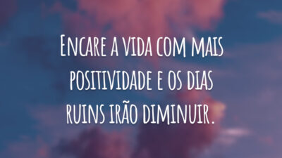 Encare a vida com mais positividade e os dias ruins irão diminuir.
