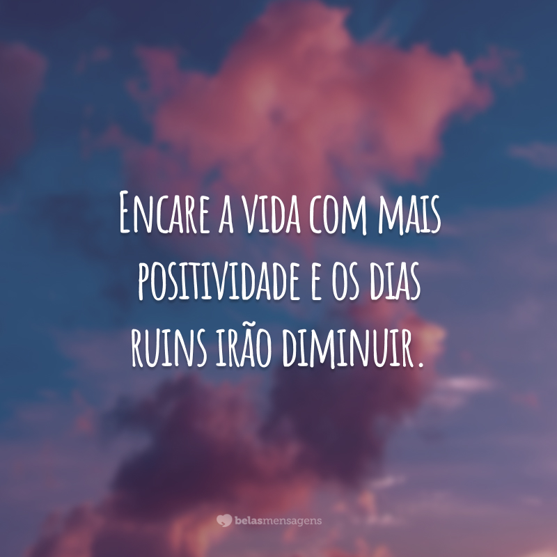 Encare a vida com mais positividade e os dias ruins irão diminuir.