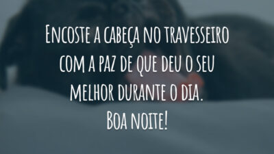 Encoste a cabeça no travesseiro com a paz de que deu o seu melhor durante o dia. Boa noite!