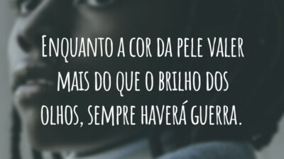 Enquanto a cor da pele valer mais do que o brilho dos olhos, sempre haverá guerra.