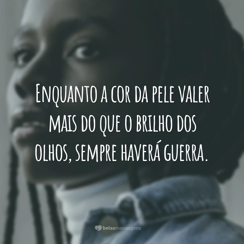 Enquanto a cor da pele valer mais do que o brilho dos olhos, sempre haverá guerra.