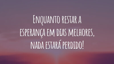 Enquanto restar a esperança em dias melhores, nada estará perdido!