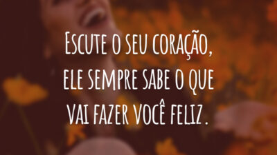 Escute o seu coração, ele sempre sabe o que vai fazer você feliz.