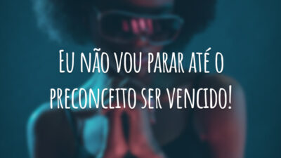 Eu não vou parar até o preconceito ser vencido!