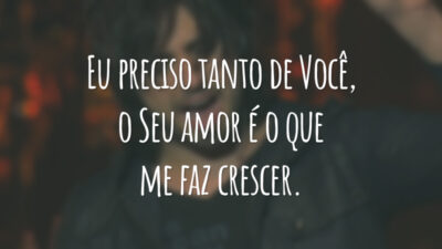 Eu preciso tanto de Você, o Seu amor é o que me faz crescer.