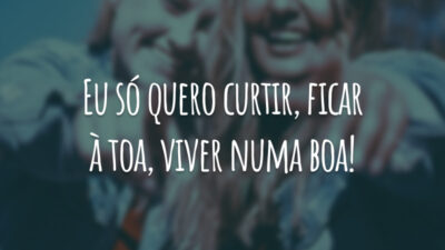 Eu só quero curtir, ficar à toa, viver numa boa!