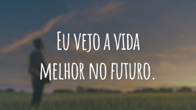 Eu vejo a vida melhor no futuro.