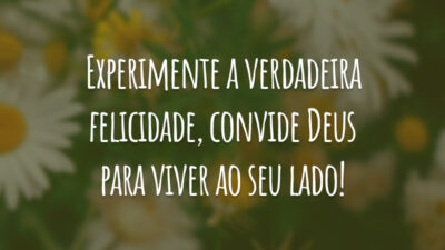 Experimente a verdadeira felicidade, convide Deus para viver ao seu lado!