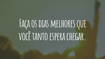 Faça os dias melhores que você tanto espera chegar.