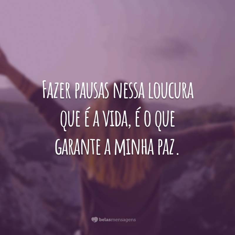 Fazer pausas nessa loucura que é a vida, é o que garante a minha paz.