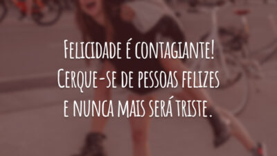 Felicidade é contagiante! Cerque-se de pessoas felizes e nunca mais será triste.