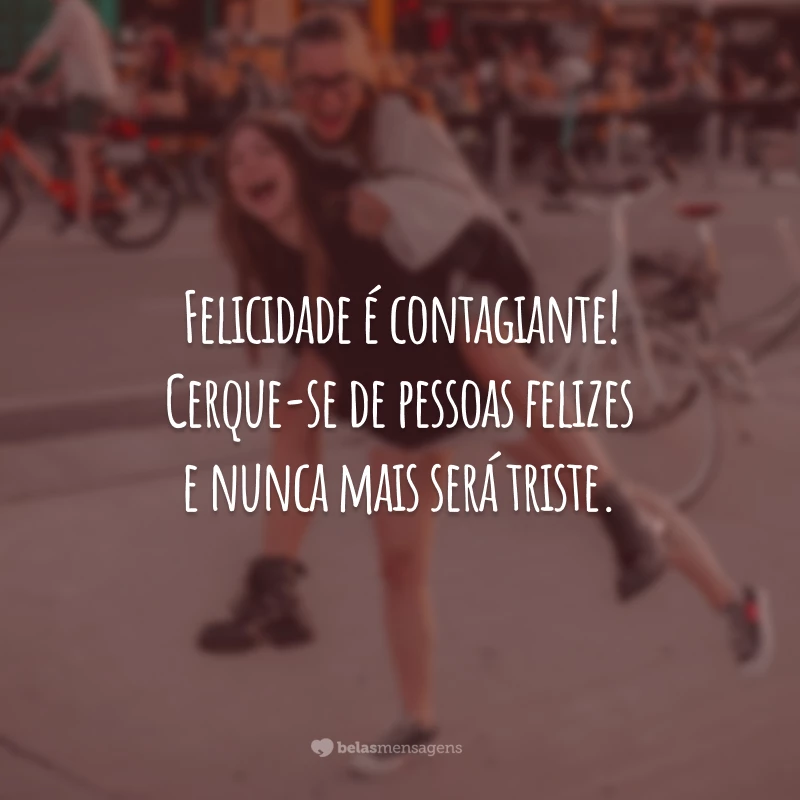 Felicidade é contagiante! Cerque-se de pessoas felizes e nunca mais será triste.