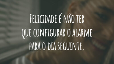 Felicidade é não ter que configurar o alarme para o dia seguinte.