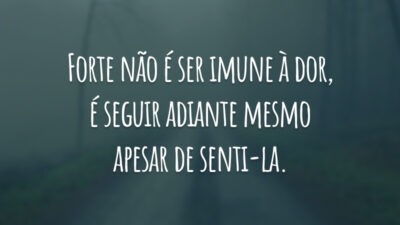 Forte não é ser imune à dor, é seguir adiante mesmo apesar de senti-la.