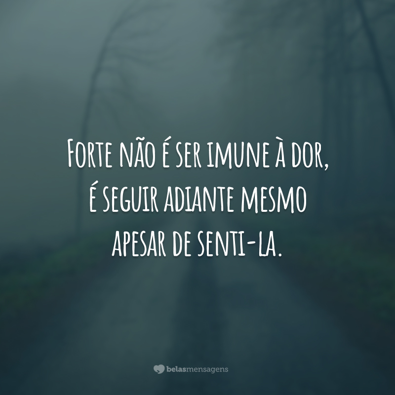 Forte não é ser imune à dor, é seguir adiante mesmo apesar de senti-la.