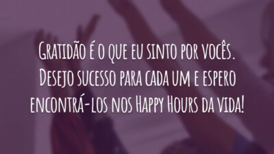 Gratidão é o que eu sinto por vocês. Desejo sucesso para cada um e espero encontrá-los nos Happy Hours da vida!