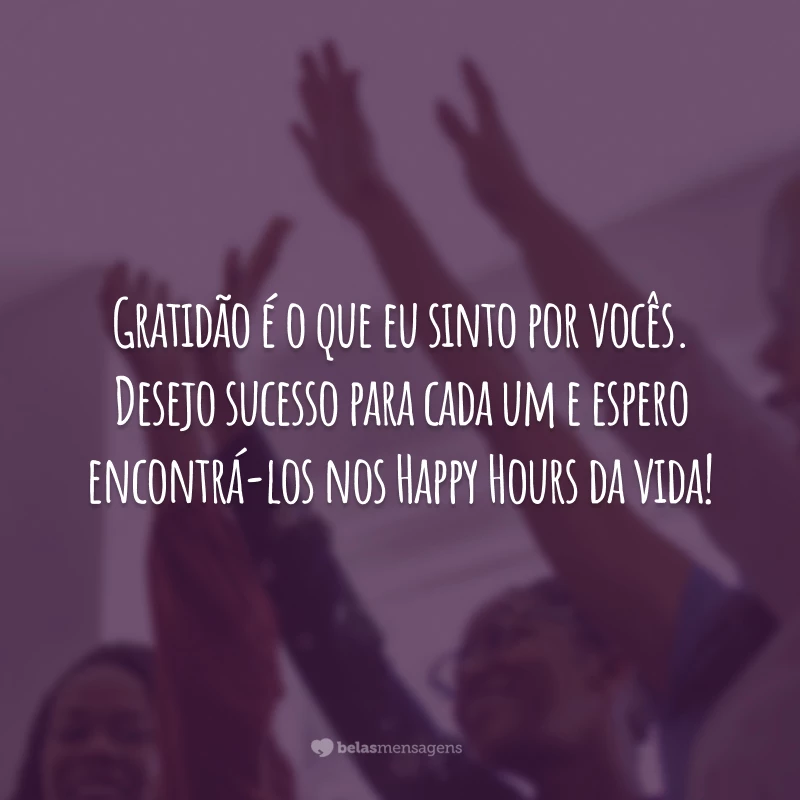 Gratidão é o que eu sinto por vocês. Desejo sucesso para cada um e espero encontrá-los nos Happy Hours da vida!