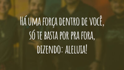 Há uma força dentro de você, só te basta por pra fora, dizendo: aleluia!