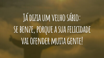 Já dizia um velho sábio: se benze, porque a sua felicidade vai ofender muita gente!