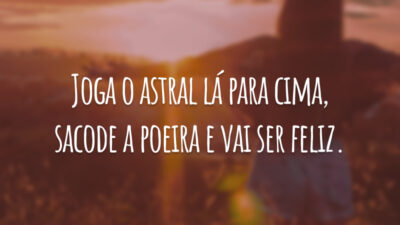 Joga o astral lá para cima, sacode a poeira e vai ser feliz.
