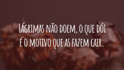 Lágrimas não doem, o que dói é o motivo que as fazem cair.