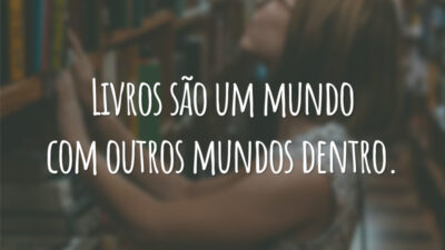 Livros são um mundo com outros mundos dentro.