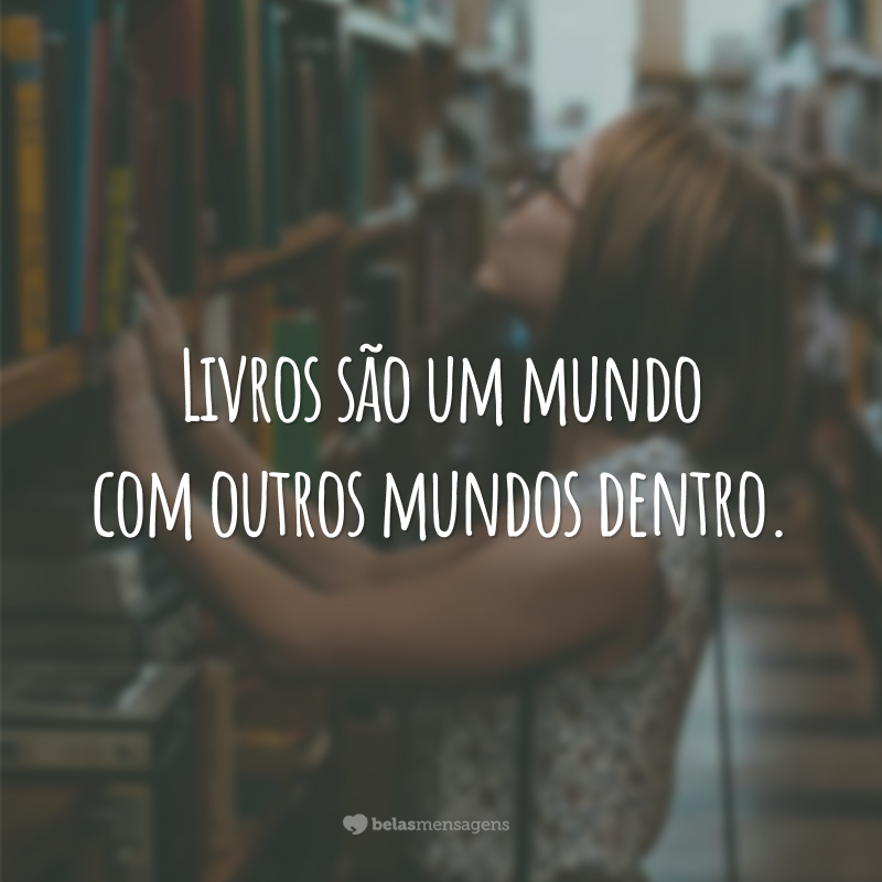 Livros são um mundo com outros mundos dentro.