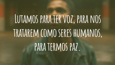 Lutamos para ter voz, para nos tratarem como seres humanos, para termos paz.