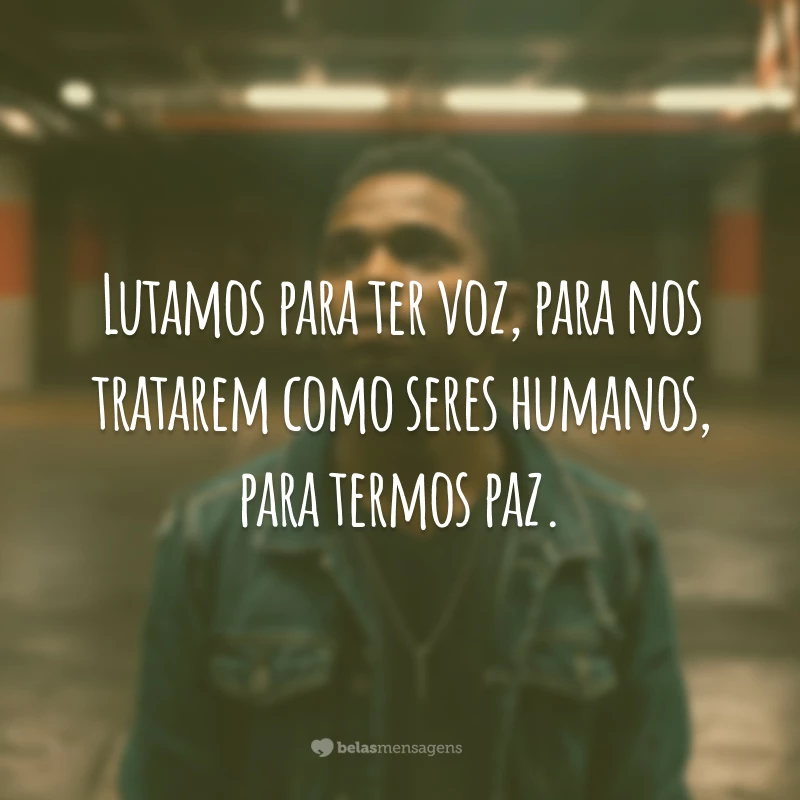 Lutamos para ter voz, para nos tratarem como seres humanos, para termos paz.