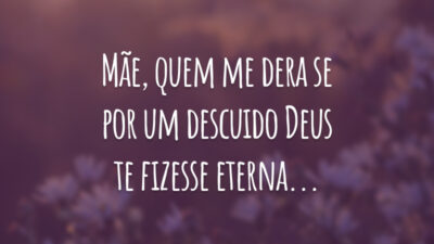 Mãe, quem me dera se por um descuido Deus te fizesse eterna...