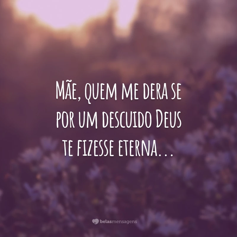 Mãe, quem me dera se por um descuido Deus te fizesse eterna...