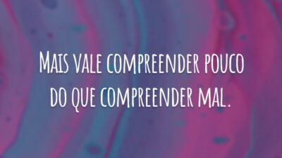 Mais vale compreender pouco do que compreender mal.
