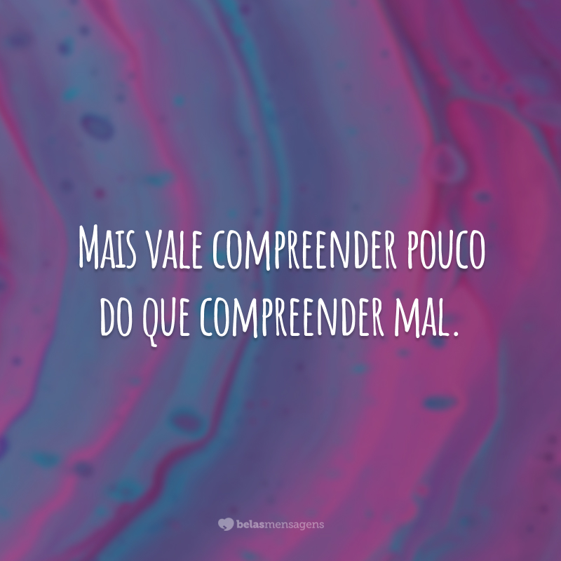 Mais vale compreender pouco do que compreender mal.