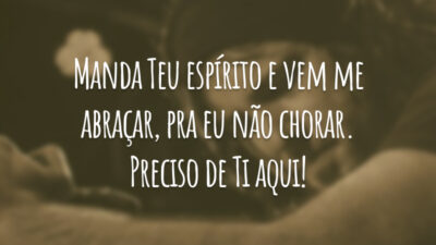 Manda Teu espírito e vem me abraçar, pra eu não chorar. Preciso de Ti aqui!