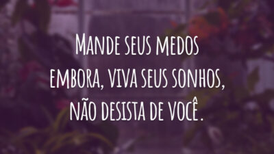 Mande seus medos embora, viva seus sonhos, não desista de você.