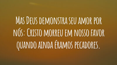 Mas Deus demonstra seu amor por nós: Cristo morreu em nosso favor quando ainda éramos pecadores.