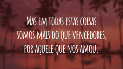Mas em todas estas coisas somos mais do que vencedores, por aquele que nos amou.